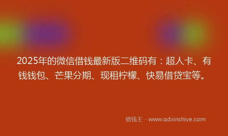 2025年的微信借钱最新版二维码有：超人卡、有钱钱包、芒果分期、现租柠檬、快易借贷宝等。