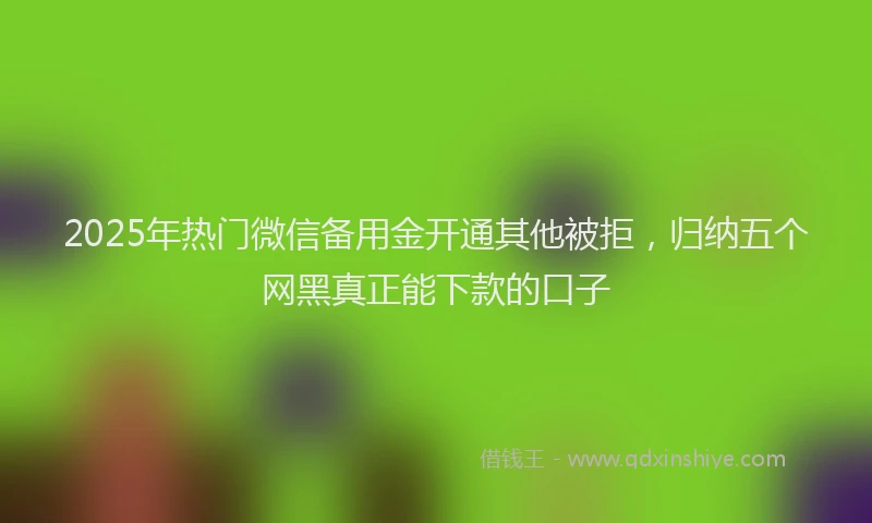 2025年热门微信备用金开通其他被拒，归纳五个网黑真正能下款的口子