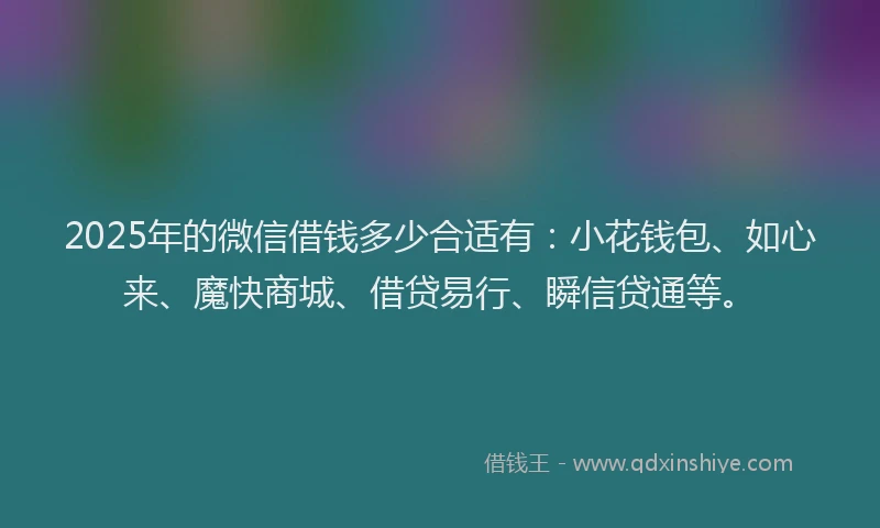 2025年的微信借钱多少合适有：小花钱包、如心来、魔快商城、借贷易行、瞬信贷通等。