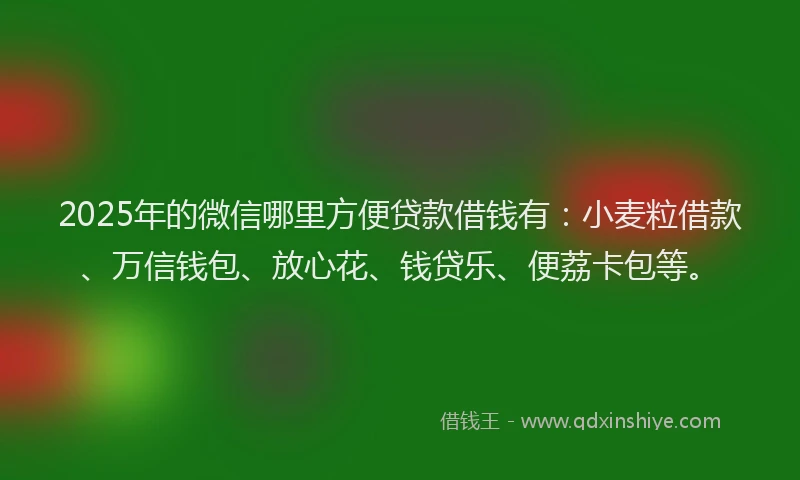 2025年的微信哪里方便贷款借钱有：小麦粒借款、万信钱包、放心花、钱贷乐、便荔卡包等。