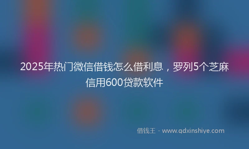 2025年热门微信借钱怎么借利息，罗列5个芝麻信用600贷款软件