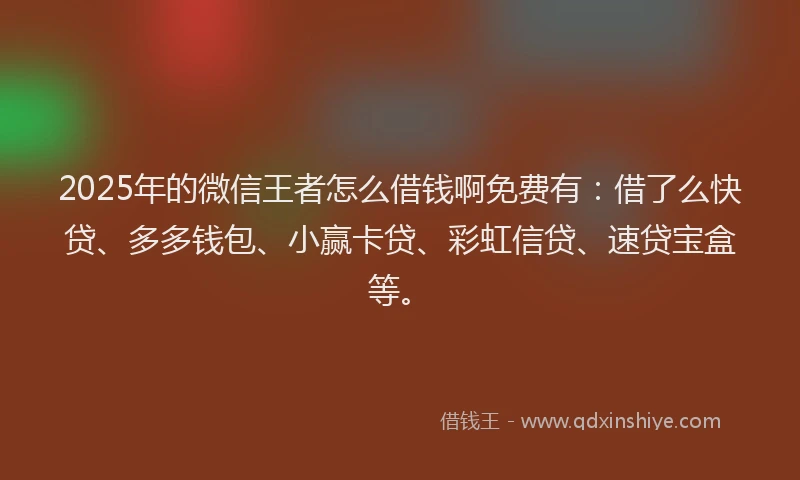 2025年的微信王者怎么借钱啊免费有：借了么快贷、多多钱包、小赢卡贷、彩虹信贷、速贷宝盒等。