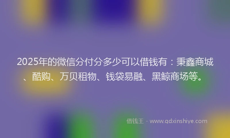 2025年的微信分付分多少可以借钱有：秉鑫商城、酷购、万贝租物、钱袋易融、黑鲸商场等。