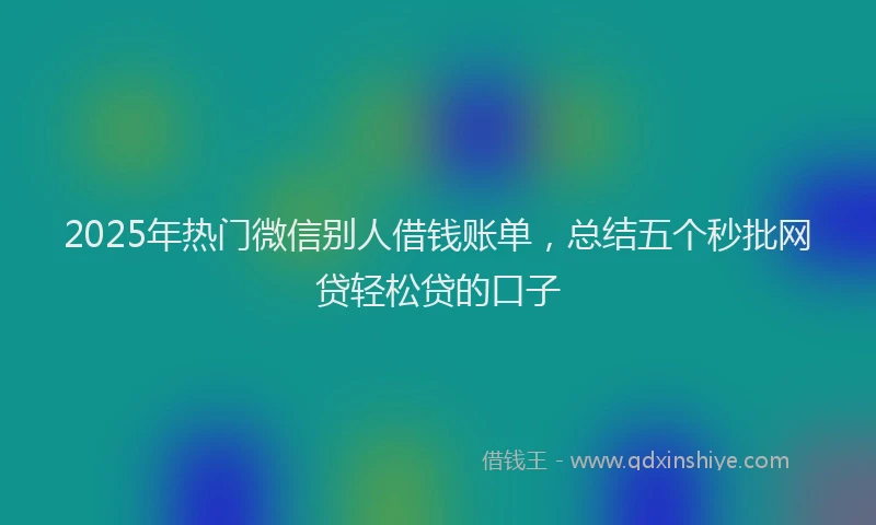 2025年热门微信别人借钱账单，总结五个秒批网贷轻松贷的口子