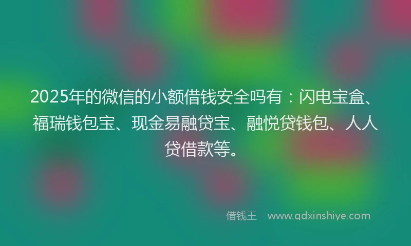 2025年的微信的小额借钱安全吗有：闪电宝盒、福瑞钱包宝、现金易融贷宝、融悦贷钱包、人人贷借款等。