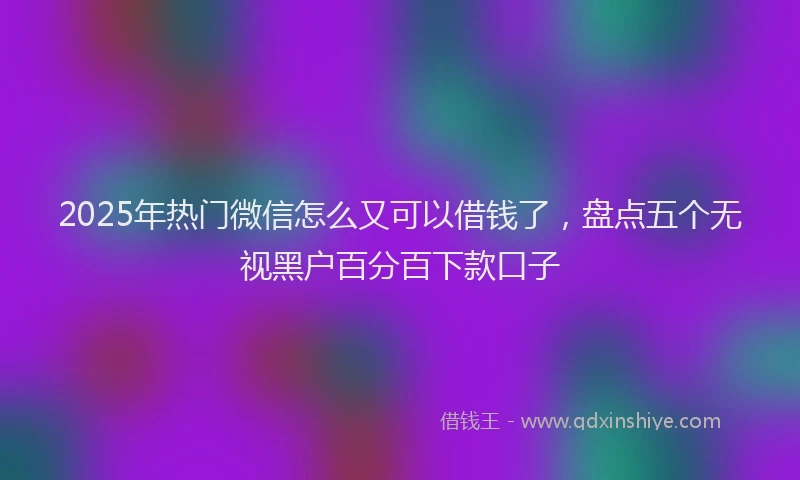 2025年热门微信怎么又可以借钱了，盘点五个无视黑户百分百下款口子
