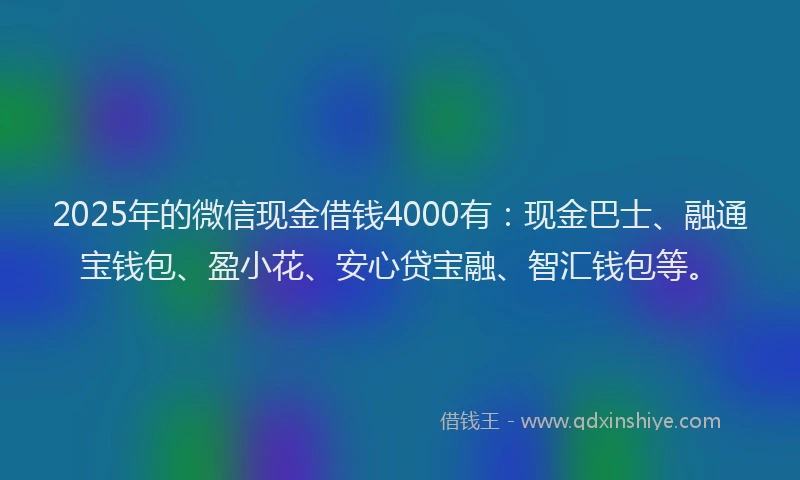 2025年的微信现金借钱4000有：现金巴士、融通宝钱包、盈小花、安心贷宝融、智汇钱包等。