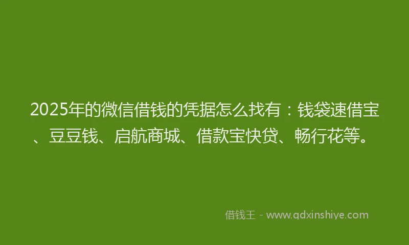 2025年的微信借钱的凭据怎么找有：钱袋速借宝、豆豆钱、启航商城、借款宝快贷、畅行花等。