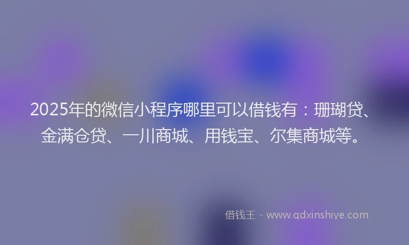 2025年的微信小程序哪里可以借钱有：珊瑚贷、金满仓贷、一川商城、用钱宝、尔集商城等。