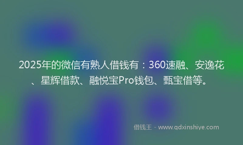 2025年的微信有熟人借钱有：360速融、安逸花、星辉借款、融悦宝Pro钱包、甄宝借等。