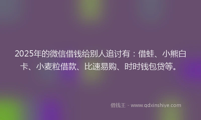 2025年的微信借钱给别人追讨有：借蛙、小熊白卡、小麦粒借款、比速易购、时时钱包贷等。