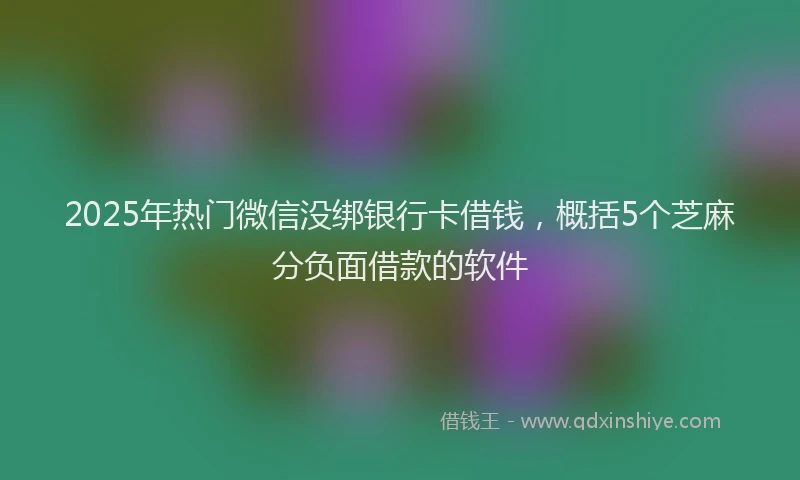 2025年热门微信没绑银行卡借钱，概括5个芝麻分负面借款的软件