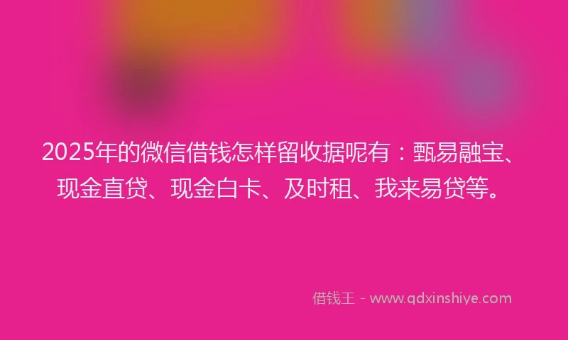 2025年的微信借钱怎样留收据呢有：甄易融宝、现金直贷、现金白卡、及时租、我来易贷等。