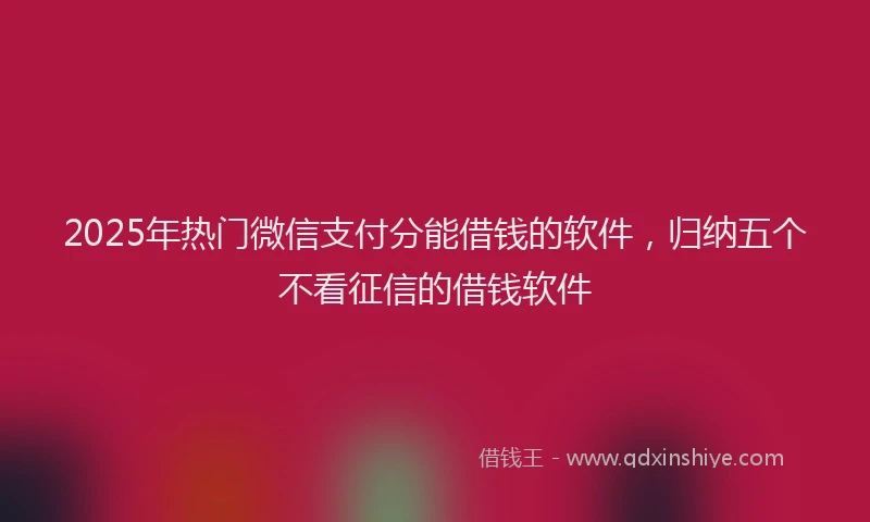2025年热门微信支付分能借钱的软件，归纳五个不看征信的借钱软件