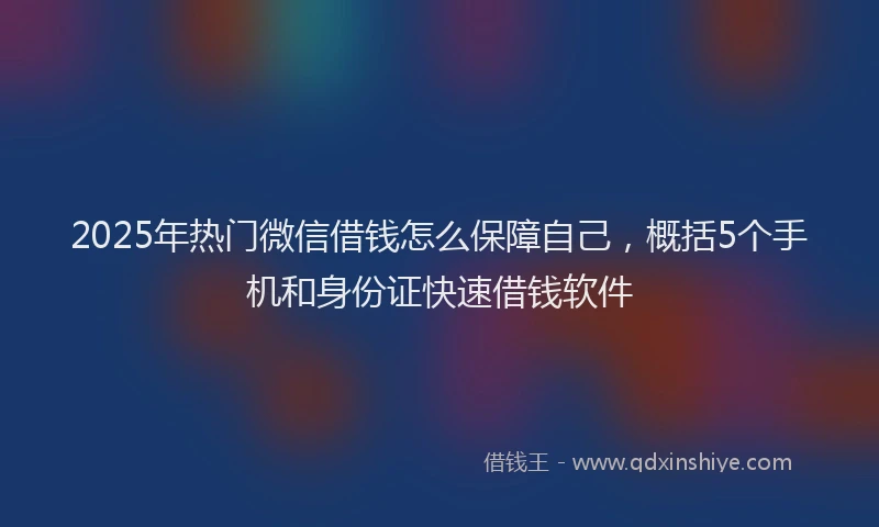 2025年热门微信借钱怎么保障自己，概括5个手机和身份证快速借钱软件
