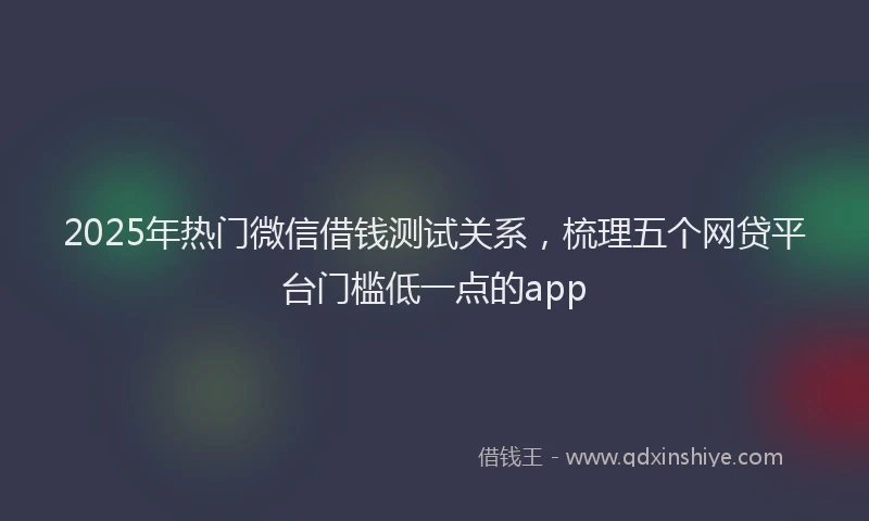 2025年热门微信借钱测试关系，梳理五个网贷平台门槛低一点的app