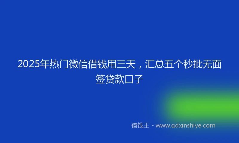 2025年热门微信借钱用三天，汇总五个秒批无面签贷款口子