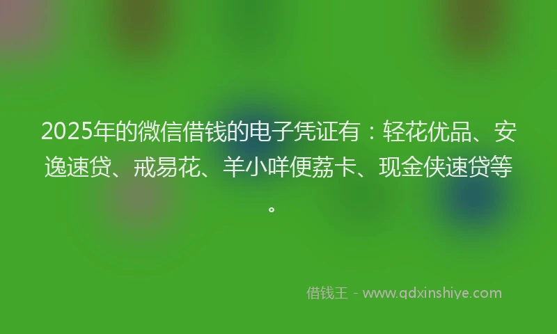 2025年的微信借钱的电子凭证有：轻花优品、安逸速贷、戒易花、羊小咩便荔卡、现金侠速贷等。