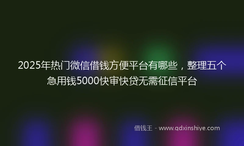 2025年热门微信借钱方便平台有哪些，整理五个急用钱5000快审快贷无需征信平台