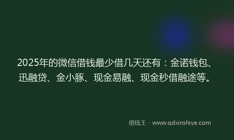 2025年的微信借钱最少借几天还有：金诺钱包、迅融贷、金小豚、现金易融、现金秒借融途等。