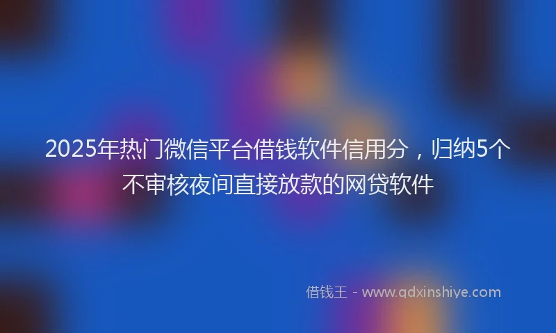 2025年热门微信平台借钱软件信用分，归纳5个不审核夜间直接放款的网贷软件
