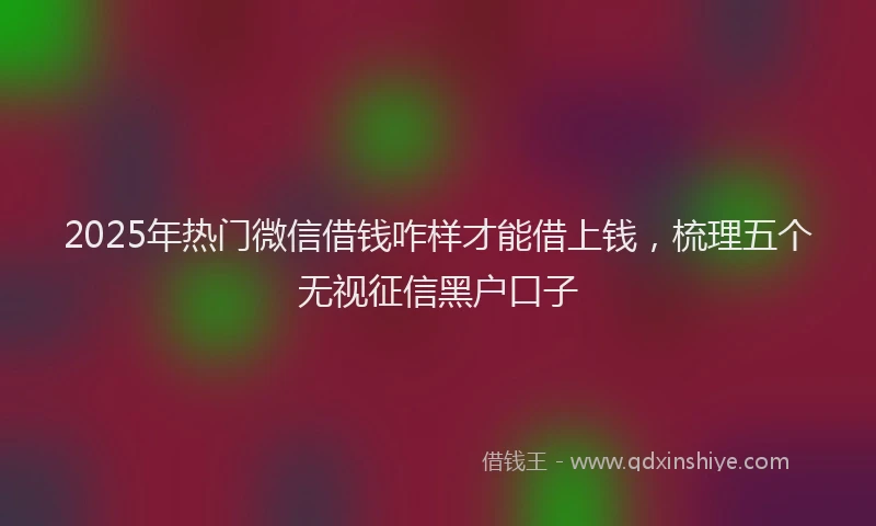 2025年热门微信借钱咋样才能借上钱，梳理五个无视征信黑户口子