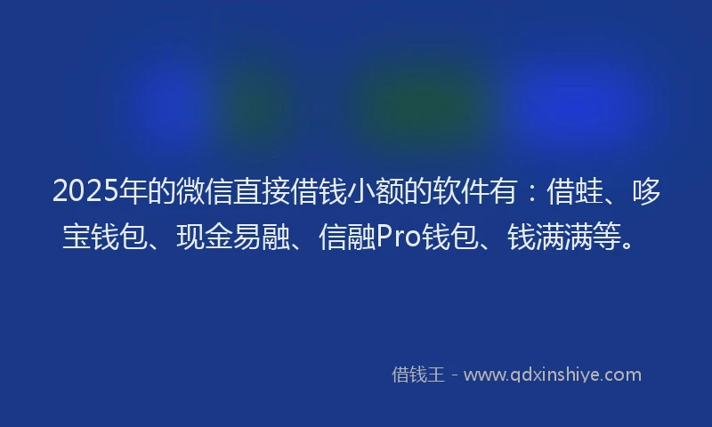 2025年的微信直接借钱小额的软件有：借蛙、哆宝钱包、现金易融、信融Pro钱包、钱满满等。