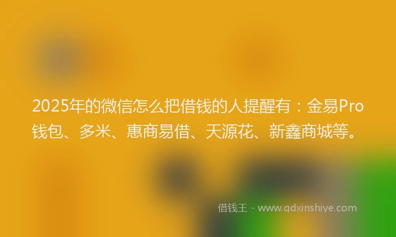 2025年的微信怎么把借钱的人提醒有：金易Pro钱包、多米、惠商易借、天源花、新鑫商城等。