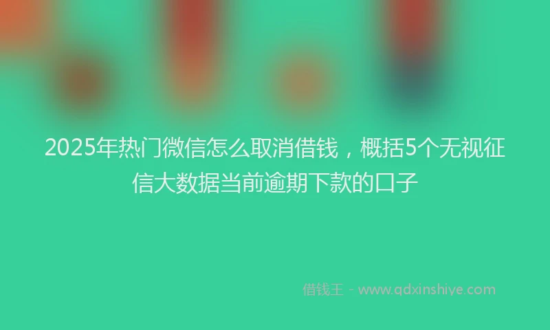 2025年热门微信怎么取消借钱，概括5个无视征信大数据当前逾期下款的口子