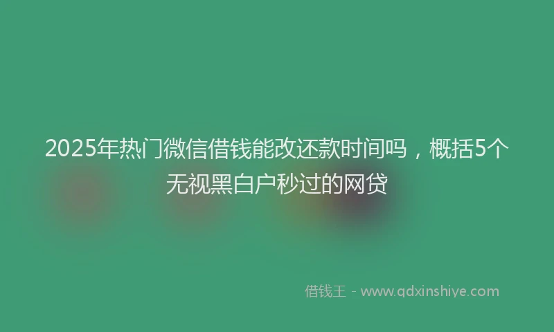 2025年热门微信借钱能改还款时间吗，概括5个无视黑白户秒过的网贷
