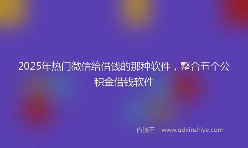 2025年热门微信给借钱的那种软件，整合五个公积金借钱软件