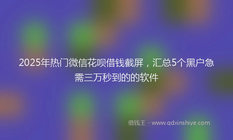 2025年热门微信花呗借钱截屏，汇总5个黑户急需三万秒到的的软件