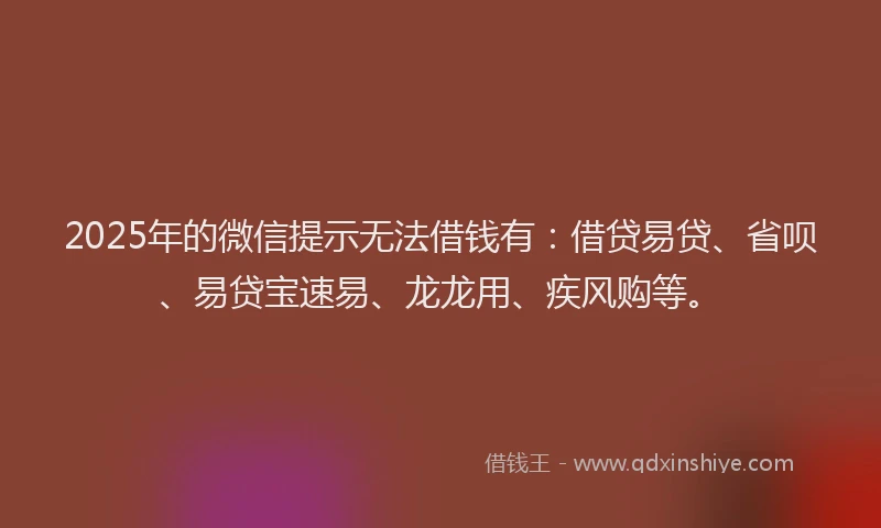 2025年的微信提示无法借钱有：借贷易贷、省呗、易贷宝速易、龙龙用、疾风购等。