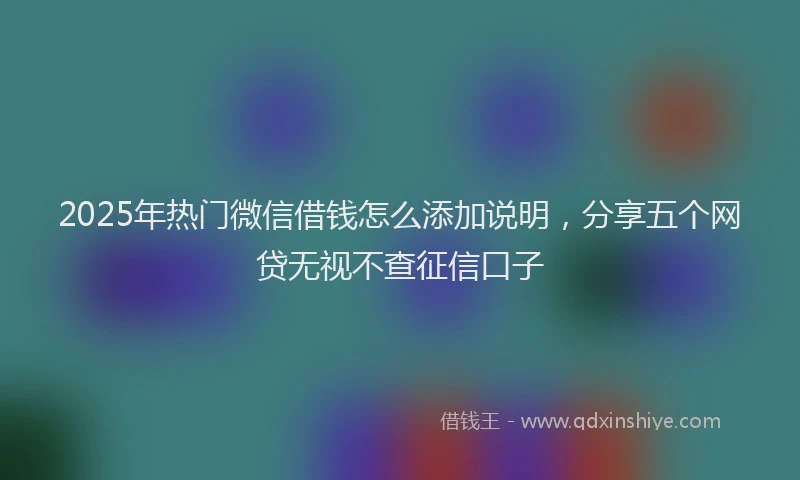 2025年热门微信借钱怎么添加说明，分享五个网贷无视不查征信口子