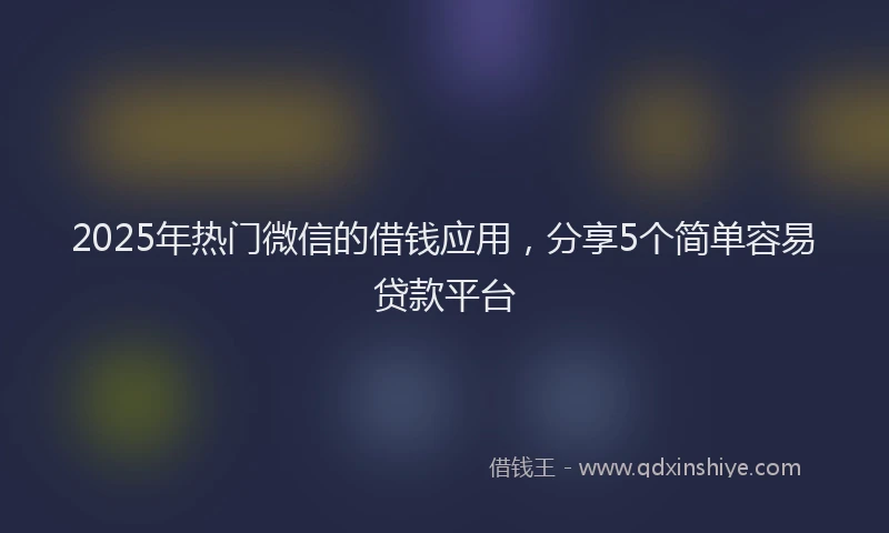 2025年热门微信的借钱应用，分享5个简单容易贷款平台