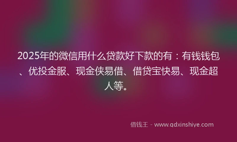 2025年的微信用什么贷款好下款的有：有钱钱包、优投金服、现金侠易借、借贷宝快易、现金超人等。