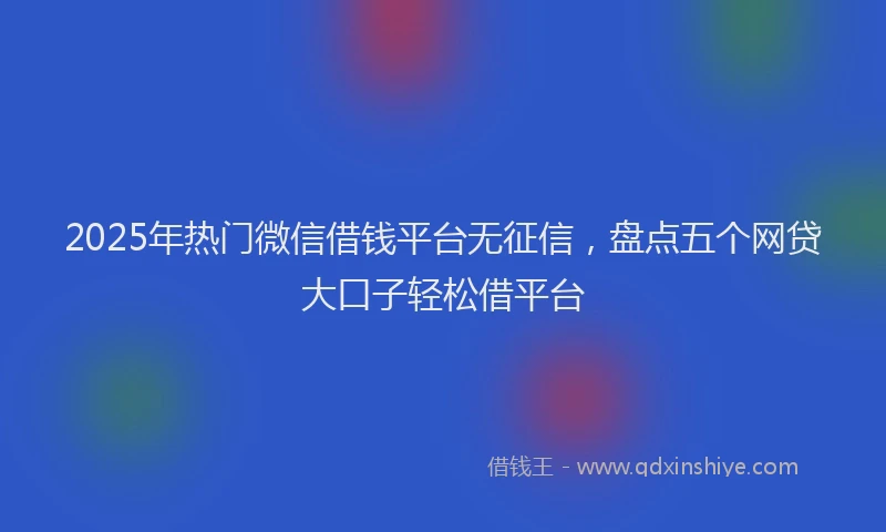 2025年热门微信借钱平台无征信，盘点五个网贷大口子轻松借平台