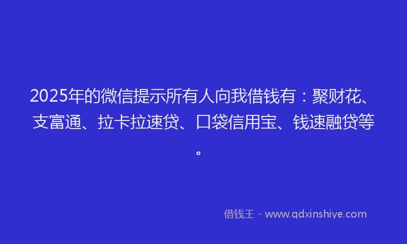 2025年的微信提示所有人向我借钱有：聚财花、支富通、拉卡拉速贷、口袋信用宝、钱速融贷等。