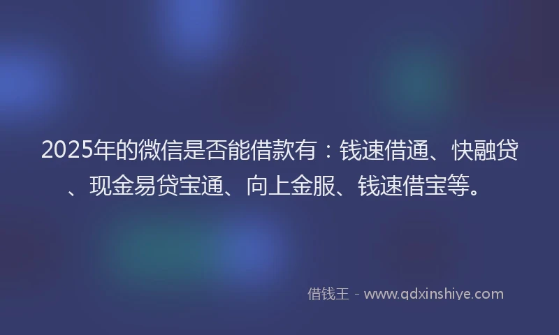 2025年的微信是否能借款有：钱速借通、快融贷、现金易贷宝通、向上金服、钱速借宝等。