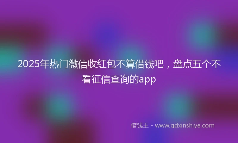 2025年热门微信收红包不算借钱吧，盘点五个不看征信查询的app