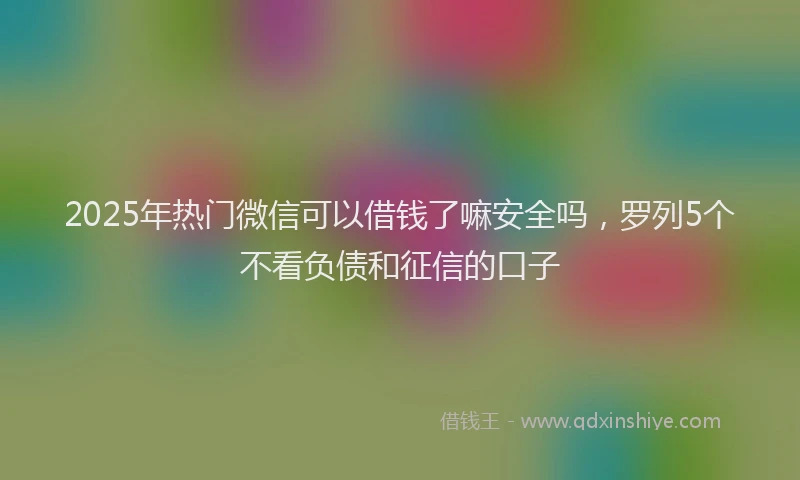 2025年热门微信可以借钱了嘛安全吗，罗列5个不看负债和征信的口子