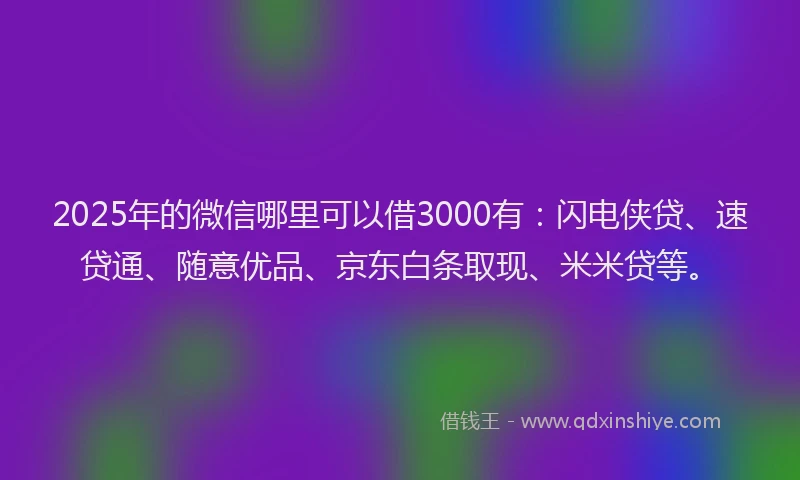 2025年的微信哪里可以借3000有：闪电侠贷、速贷通、随意优品、京东白条取现、米米贷等。