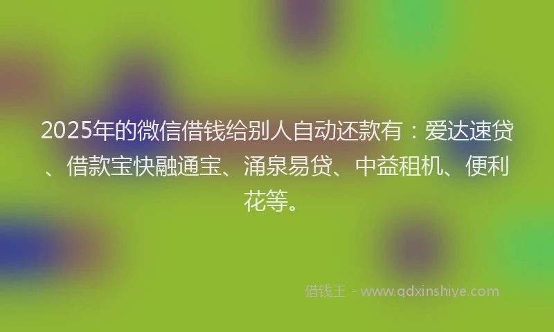 2025年的微信借钱给别人自动还款有：爱达速贷、借款宝快融通宝、涌泉易贷、中益租机、便利花等。