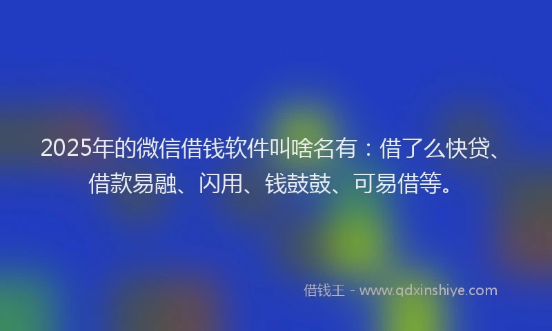 2025年的微信借钱软件叫啥名有：借了么快贷、借款易融、闪用、钱鼓鼓、可易借等。