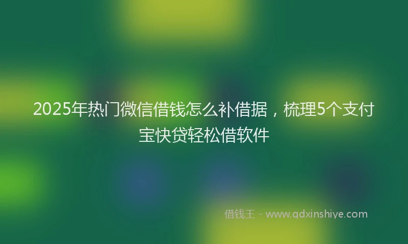 2025年热门微信借钱怎么补借据，梳理5个支付宝快贷轻松借软件