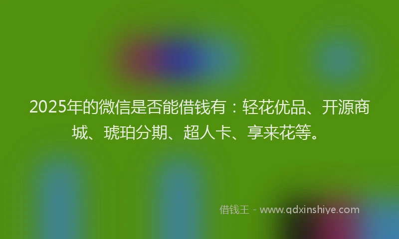 2025年的微信是否能借钱有：轻花优品、开源商城、琥珀分期、超人卡、享来花等。