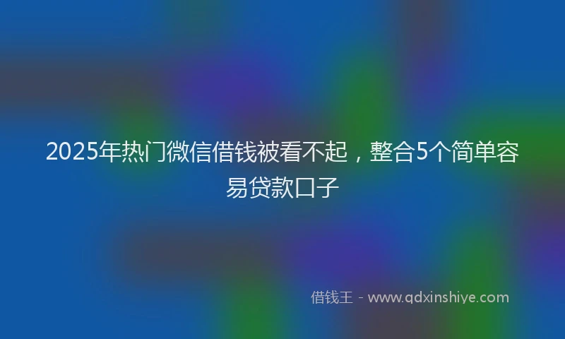 2025年热门微信借钱被看不起，整合5个简单容易贷款口子