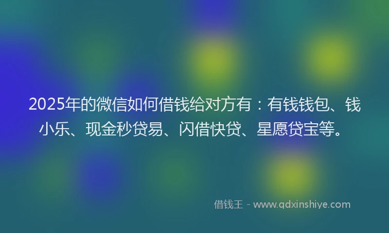 2025年的微信如何借钱给对方有：有钱钱包、钱小乐、现金秒贷易、闪借快贷、星愿贷宝等。