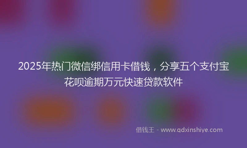 2025年热门微信绑信用卡借钱，分享五个支付宝花呗逾期万元快速贷款软件