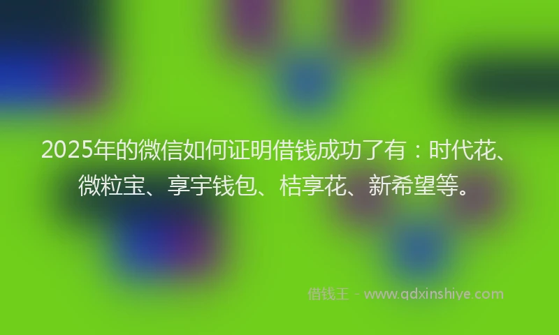 2025年的微信如何证明借钱成功了有：时代花、微粒宝、享宇钱包、桔享花、新希望等。
